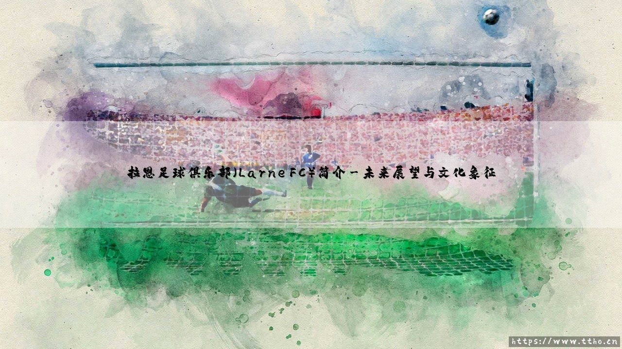 拉恩足球俱乐部(Larne FC)简介-看球不熬夜-第3张图片-天体号 拉恩足球俱乐部(Larne FC)简介-看球不熬夜-第3张图片-天体号