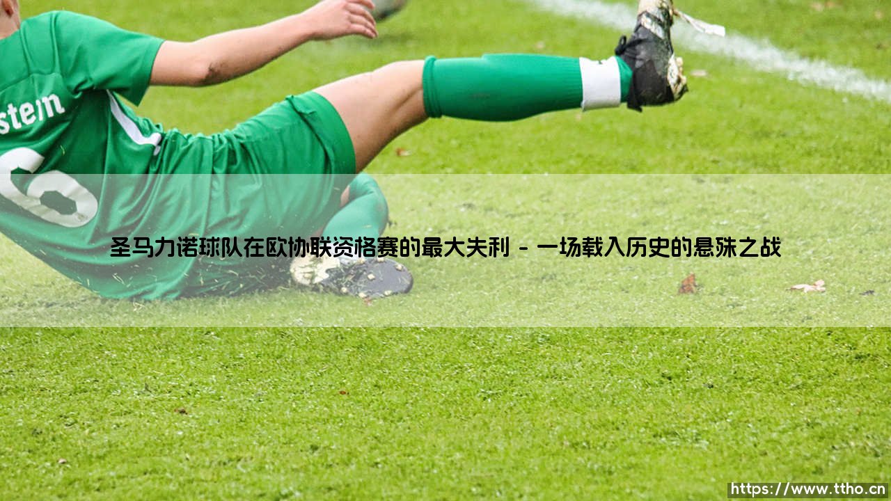 圣马力诺球队在欧协联资格赛的最大失利?一场关于梦想与现实的残酷考验-第1张图片-天体号 圣马力诺球队在欧协联资格赛的最大失利?一场关于梦想与现实的残酷考验-第1张图片-天体号