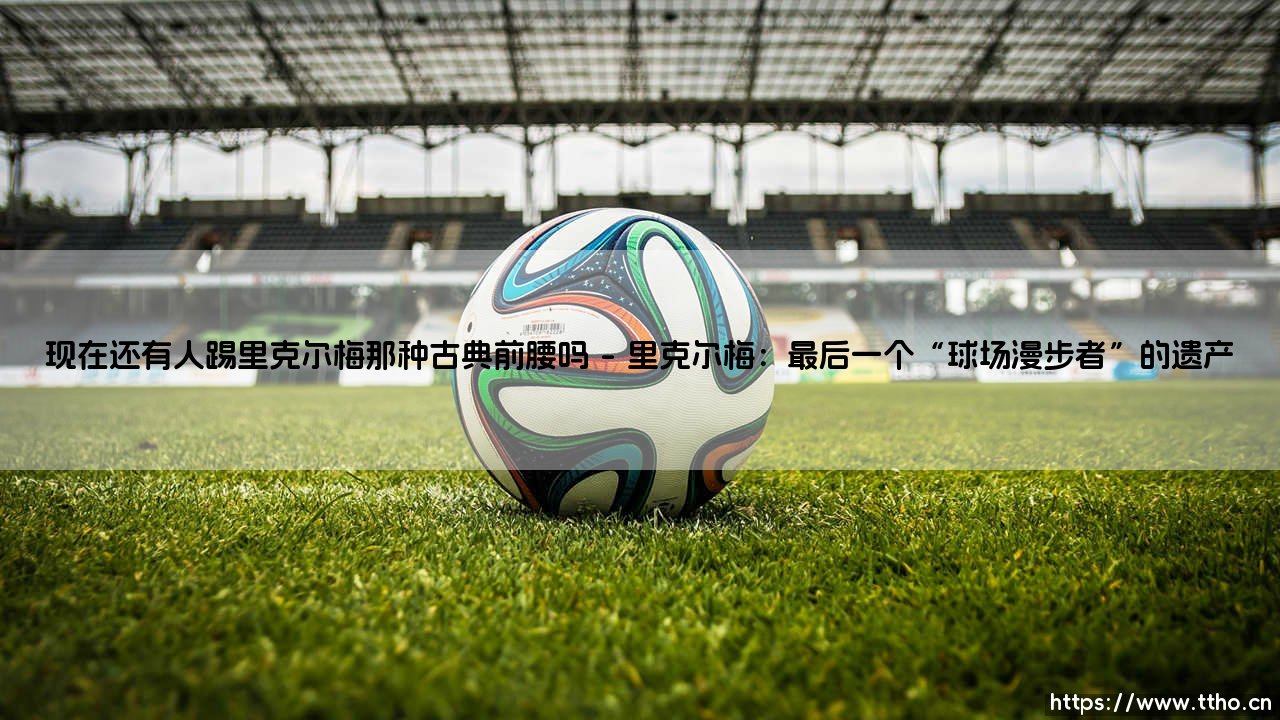 现在还有人踢里克尔梅那种古典前腰吗?-第1张图片-天体号 现在还有人踢里克尔梅那种古典前腰吗?-第1张图片-天体号