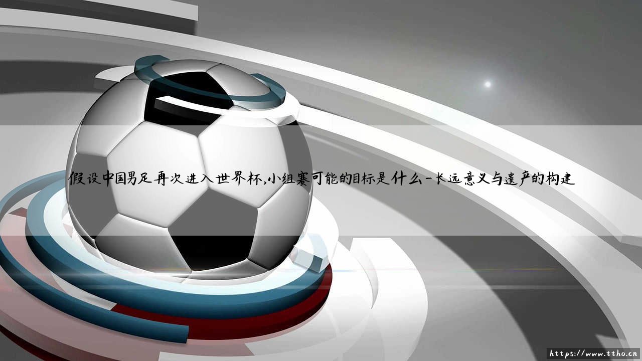 假设中国男足再次进入世界杯，小组赛可能的目标是什么——从历史数据看国足的突围方向-第4张图片-天体号