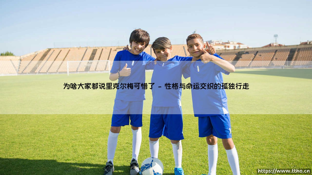 为啥大家都说里克尔梅可惜了|磁儿足球说-第2张图片-天体号 为啥大家都说里克尔梅可惜了|磁儿足球说-第2张图片-天体号