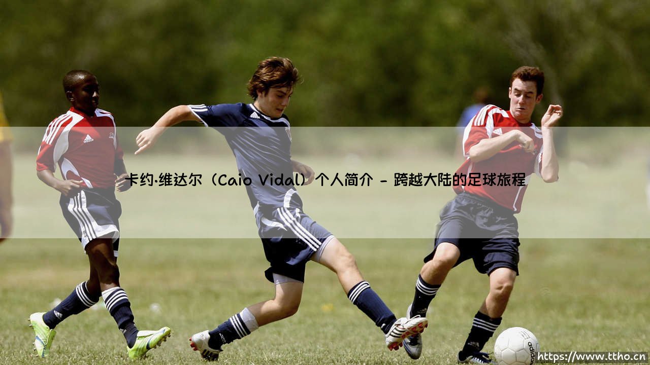 卡约·维达尔(Caio Vidal)个人简介:从草根球员到足球梦想的坚定追寻者-第2张图片-天体号 卡约·维达尔(Caio Vidal)个人简介:从草根球员到足球梦想的坚定追寻者-第2张图片-天体号