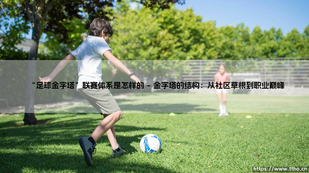 探秘“足球金字塔”联赛体系:草根与顶尖的梦想阶梯-第1张图片-天体号 探秘“足球金字塔”联赛体系:草根与顶尖的梦想阶梯-第1张图片-天体号