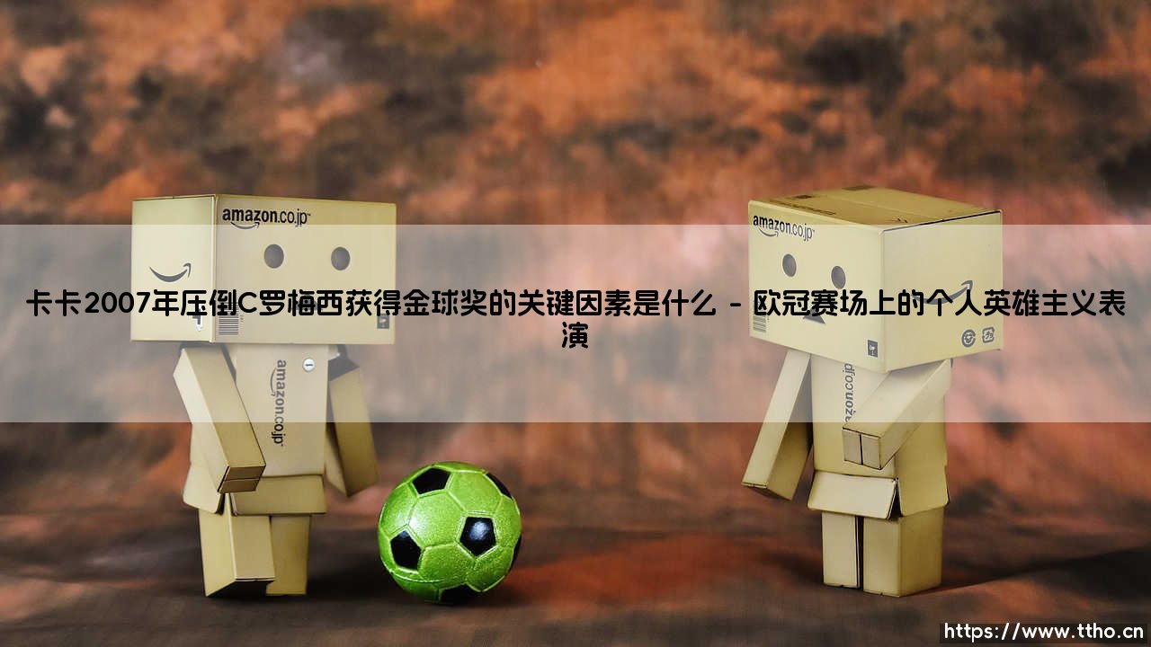 卡卡2007年压倒C罗梅西获得金球奖:关键因素究竟在哪里?-第1张图片-天体号 卡卡2007年压倒C罗梅西获得金球奖:关键因素究竟在哪里?-第1张图片-天体号