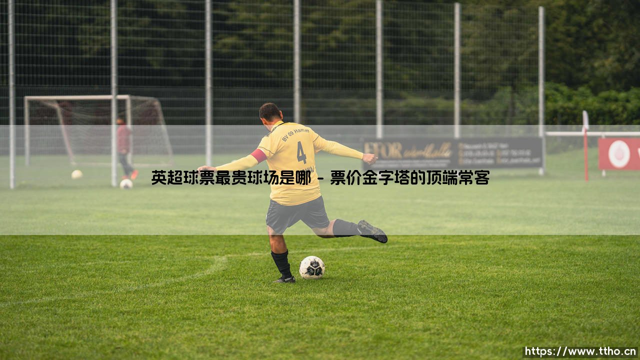 英超球票最贵球场是哪?揭秘顶级联赛的观赛成本之谜-第1张图片-天体号 英超球票最贵球场是哪?揭秘顶级联赛的观赛成本之谜-第1张图片-天体号