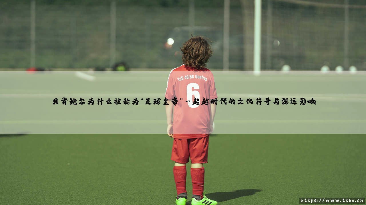 贝肯鲍尔为何能加冕“足球皇帝”的永恒王冠?-第3张图片-天体号 贝肯鲍尔为何能加冕“足球皇帝”的永恒王冠?-第3张图片-天体号