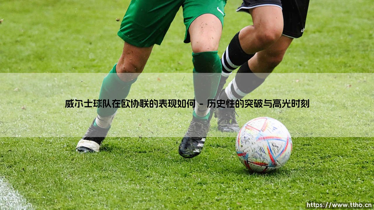 威尔士球队在欧协联的表现如何?:一支球队的欧战之旅与一个国家的足球梦想-第1张图片-天体号 威尔士球队在欧协联的表现如何?:一支球队的欧战之旅与一个国家的足球梦想-第1张图片-天体号
