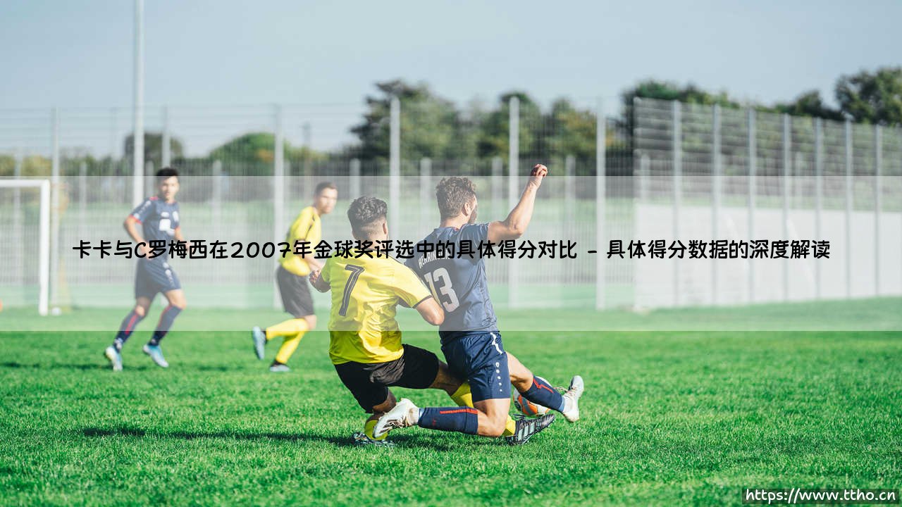 卡卡与C罗梅西在2007年金球奖评选中的具体得分对比——每日足球-第2张图片-天体号 卡卡与C罗梅西在2007年金球奖评选中的具体得分对比——每日足球-第2张图片-天体号