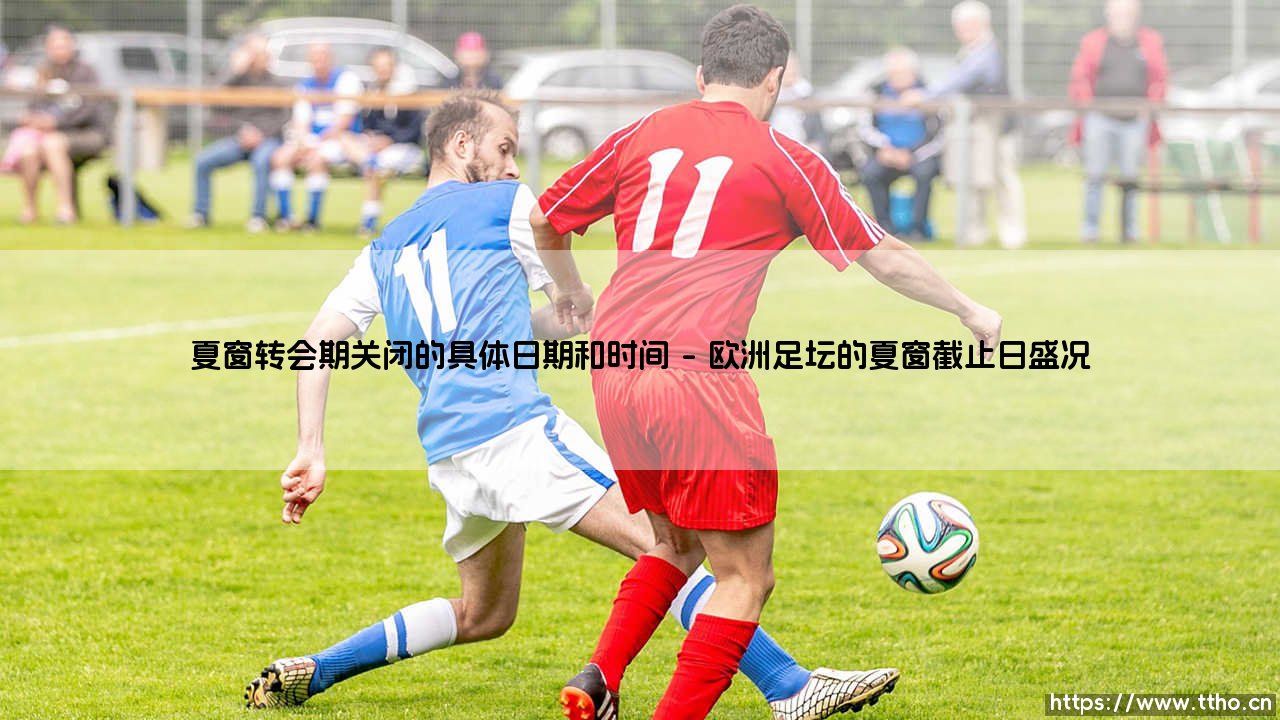 夏窗转会期关闭的具体日期与时间:全球绿茵场的最后倒计时-第1张图片-天体号 夏窗转会期关闭的具体日期与时间:全球绿茵场的最后倒计时-第1张图片-天体号