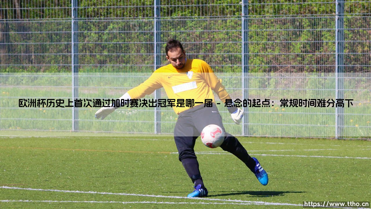 欧洲杯历史上首次通过加时赛决出冠军是哪一届?——重温「惊心动魄的加时赛首冠」时刻-第1张图片-天体号 欧洲杯历史上首次通过加时赛决出冠军是哪一届?——重温「惊心动魄的加时赛首冠」时刻-第1张图片-天体号