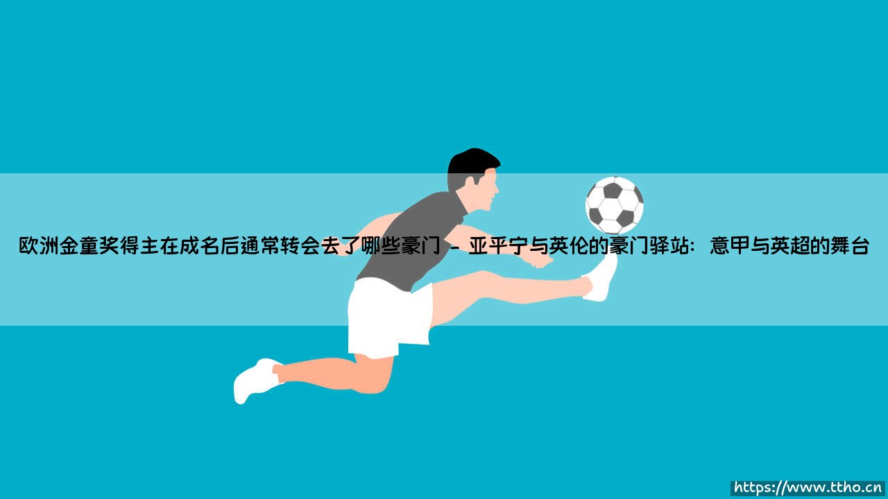欧洲金童奖得主在成名后通常转会去了哪些豪门(绿茵速报)-第2张图片-天体号 欧洲金童奖得主在成名后通常转会去了哪些豪门(绿茵速报)-第2张图片-天体号