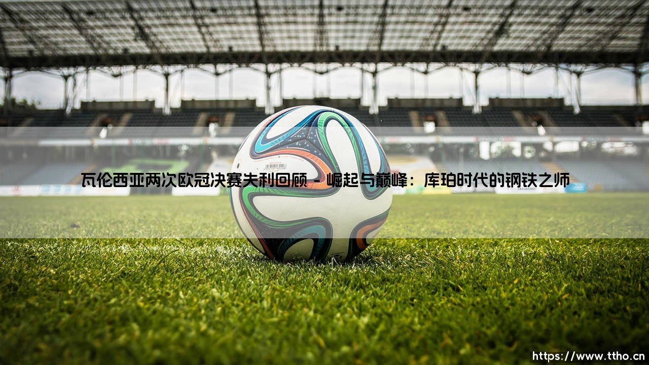 瓦伦西亚两次欧冠决赛失利:荣耀之路上的悲情注脚-第1张图片-天体号 瓦伦西亚两次欧冠决赛失利:荣耀之路上的悲情注脚-第1张图片-天体号