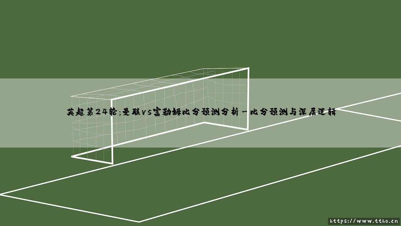 英超第24轮:曼联vs富勒姆比分预测分析-看球不熬夜-第3张图片-天体号 英超第24轮:曼联vs富勒姆比分预测分析-看球不熬夜-第3张图片-天体号