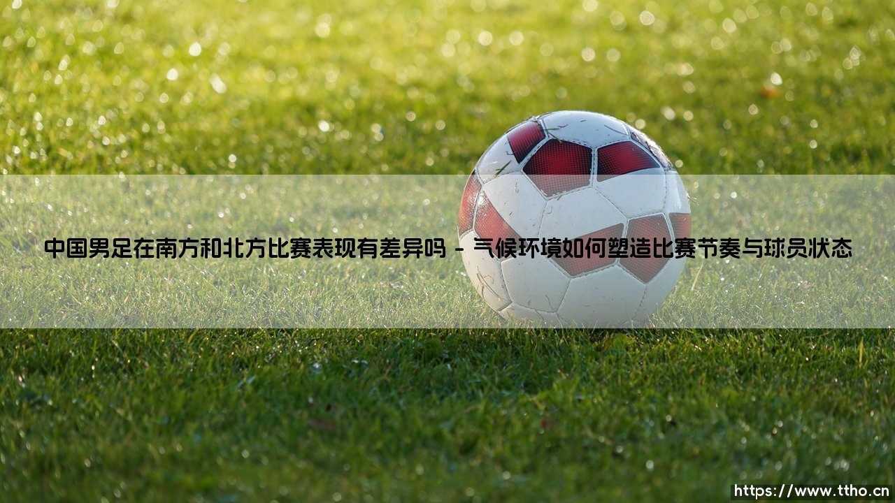 中国男足在南方和北方比赛表现有差异吗(绿茵速报)-第1张图片-天体号 中国男足在南方和北方比赛表现有差异吗(绿茵速报)-第1张图片-天体号