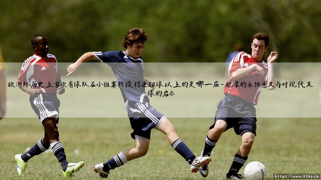 欧洲杯历史性突破:首次小组赛10球以上的传奇,哪一届赛事缔造了这进攻狂潮?-第4张图片-天体号 欧洲杯历史性突破:首次小组赛10球以上的传奇,哪一届赛事缔造了这进攻狂潮?-第4张图片-天体号