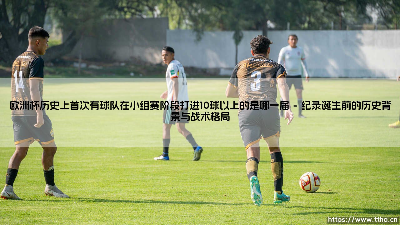 欧洲杯历史性突破:首次小组赛10球以上的传奇,哪一届赛事缔造了这进攻狂潮?-第1张图片-天体号 欧洲杯历史性突破:首次小组赛10球以上的传奇,哪一届赛事缔造了这进攻狂潮?-第1张图片-天体号
