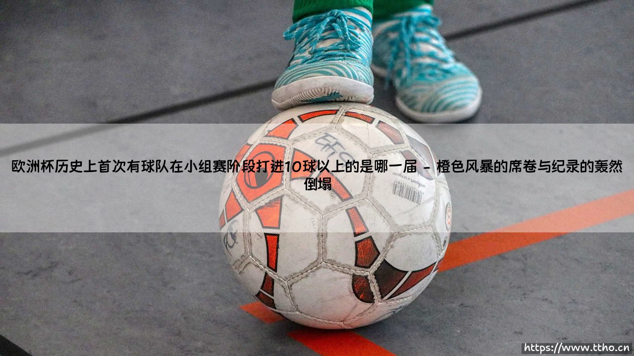 欧洲杯历史性突破:首次小组赛10球以上的传奇,哪一届赛事缔造了这进攻狂潮?-第2张图片-天体号 欧洲杯历史性突破:首次小组赛10球以上的传奇,哪一届赛事缔造了这进攻狂潮?-第2张图片-天体号