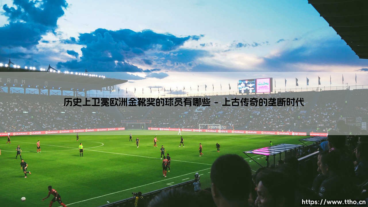 历史上卫冕欧洲金靴奖的球员有哪些——地上足球-第1张图片-天体号 历史上卫冕欧洲金靴奖的球员有哪些——地上足球-第1张图片-天体号