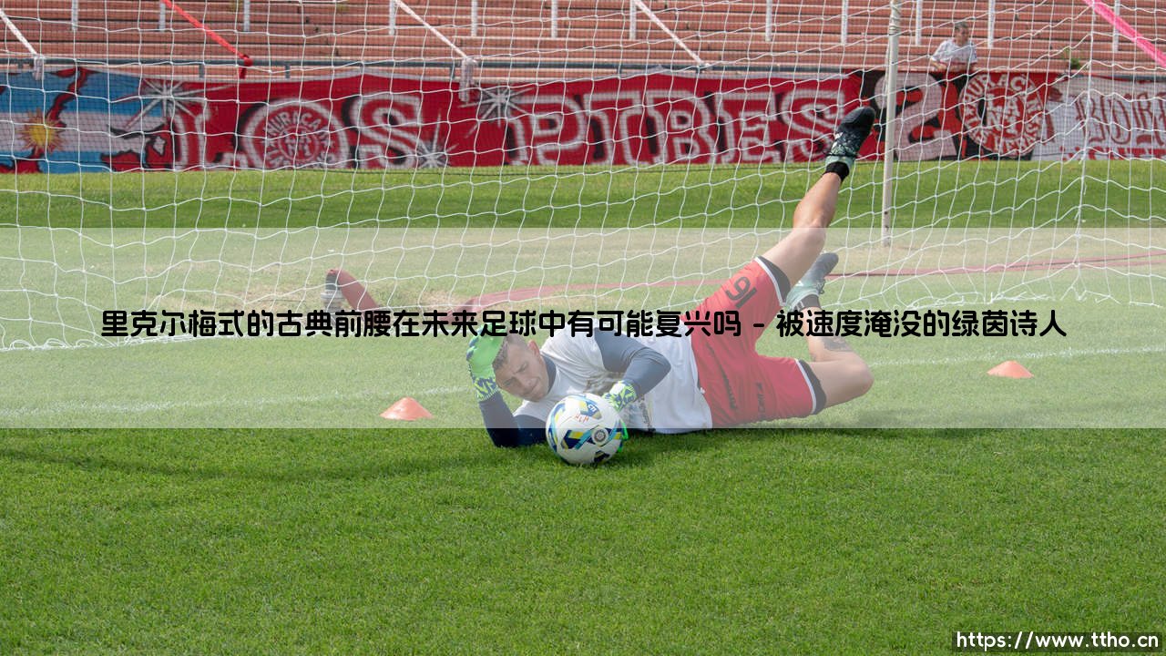 里克尔梅式的古典前腰在未来足球中有可能复兴吗|球门之间-第1张图片-天体号 里克尔梅式的古典前腰在未来足球中有可能复兴吗|球门之间-第1张图片-天体号