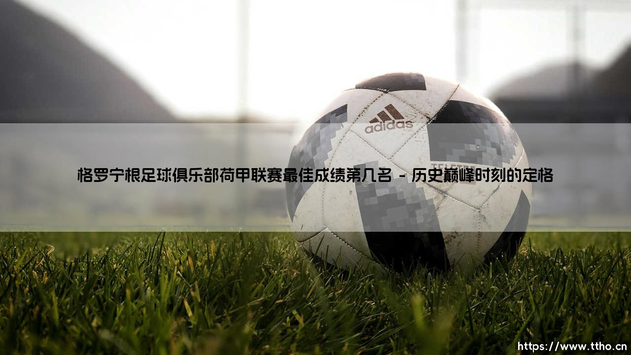 格罗宁根足球俱乐部荷甲联赛最佳成绩第几名探秘-第1张图片-天体号