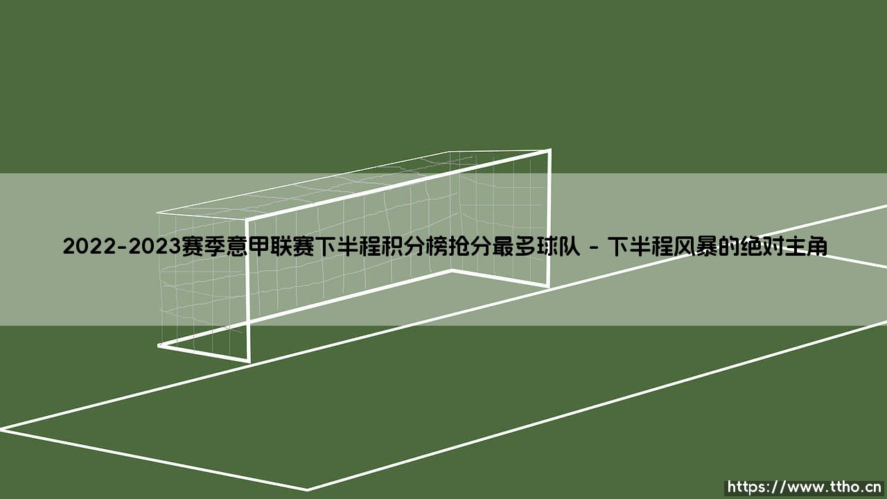 2022-2023赛季意甲联赛下半程积分榜抢分最多球队的逆袭哲学-第1张图片-天体号 2022-2023赛季意甲联赛下半程积分榜抢分最多球队的逆袭哲学-第1张图片-天体号