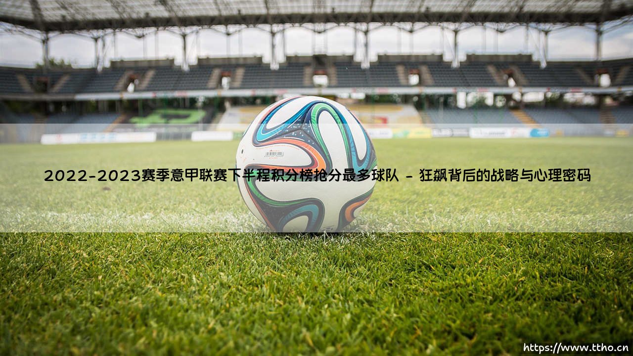 2022-2023赛季意甲联赛下半程积分榜抢分最多球队的逆袭哲学-第2张图片-天体号 2022-2023赛季意甲联赛下半程积分榜抢分最多球队的逆袭哲学-第2张图片-天体号