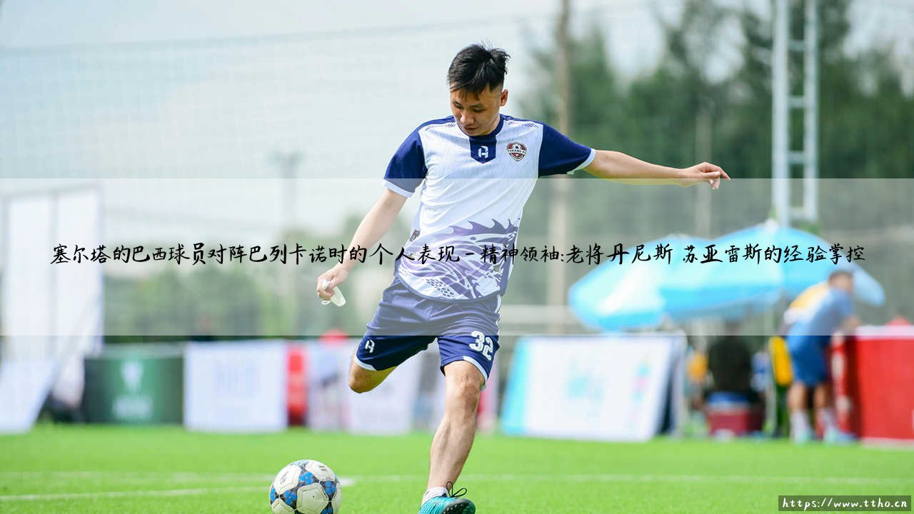 塞尔塔的巴西球员对阵巴列卡诺：桑巴舞步如何点亮了这场对决？-第4张图片-天体号