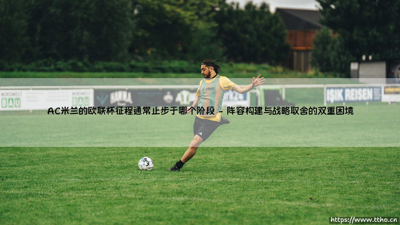AC米兰的欧联杯征程通常止步于哪个阶段?——红黑军团在次级欧战中的瓶颈分析-第2张图片-天体号 AC米兰的欧联杯征程通常止步于哪个阶段?——红黑军团在次级欧战中的瓶颈分析-第2张图片-天体号