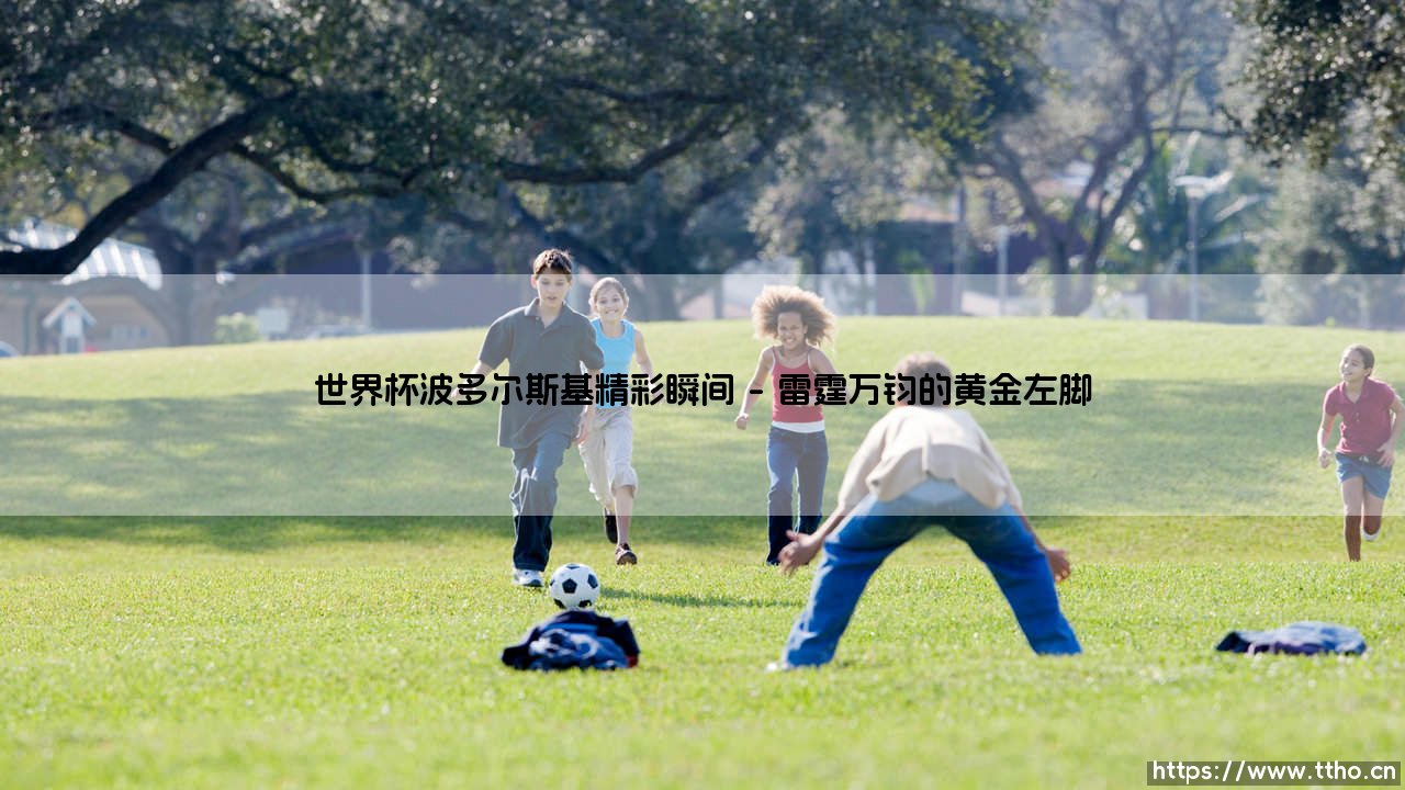 世界杯波多尔斯基精彩瞬间:绿茵传奇,那些让我们热血沸腾的时刻你还记得吗?-第1张图片-天体号 世界杯波多尔斯基精彩瞬间:绿茵传奇,那些让我们热血沸腾的时刻你还记得吗?-第1张图片-天体号
