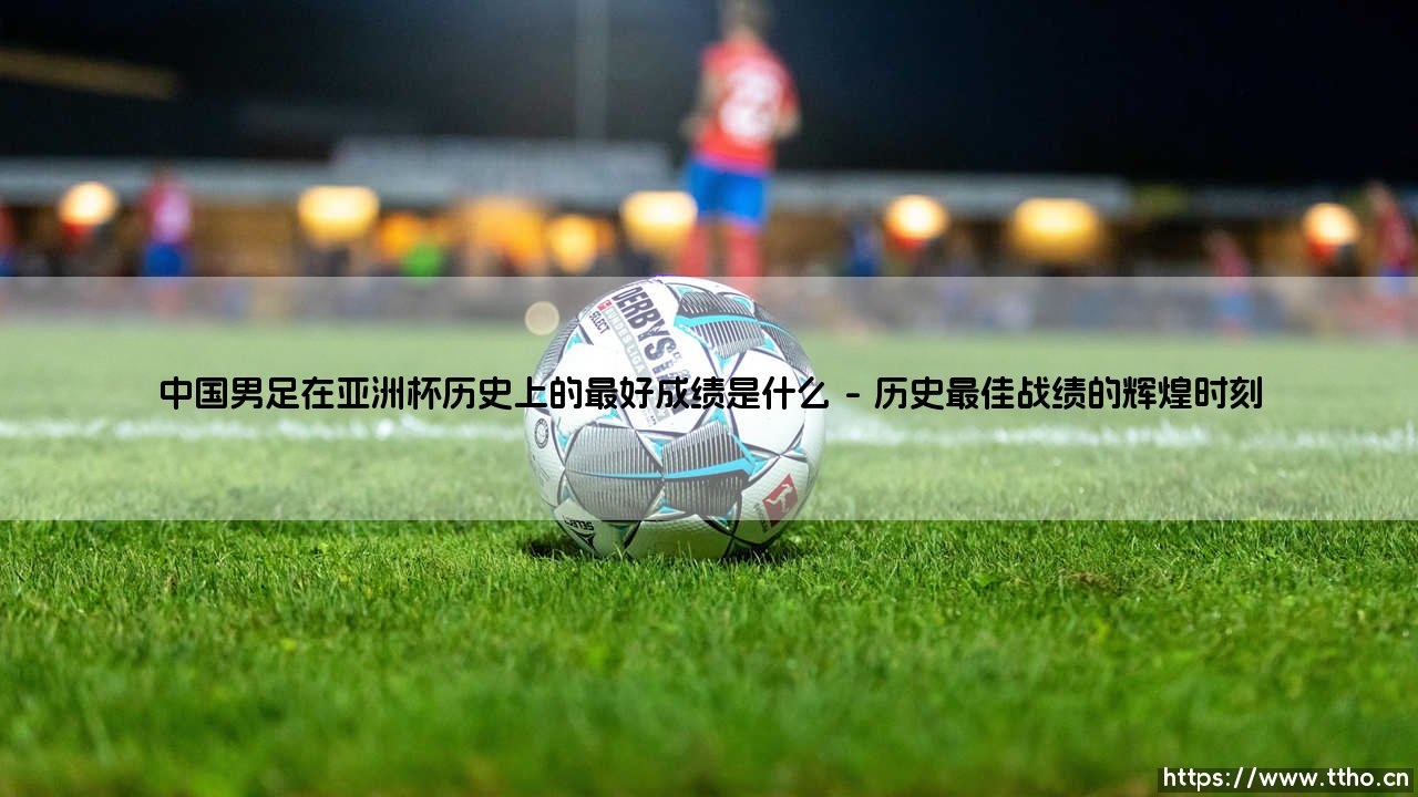 中国男足亚洲杯战绩回顾：探寻国足在亚洲杯历史上的最好成绩-第1张图片-天体号