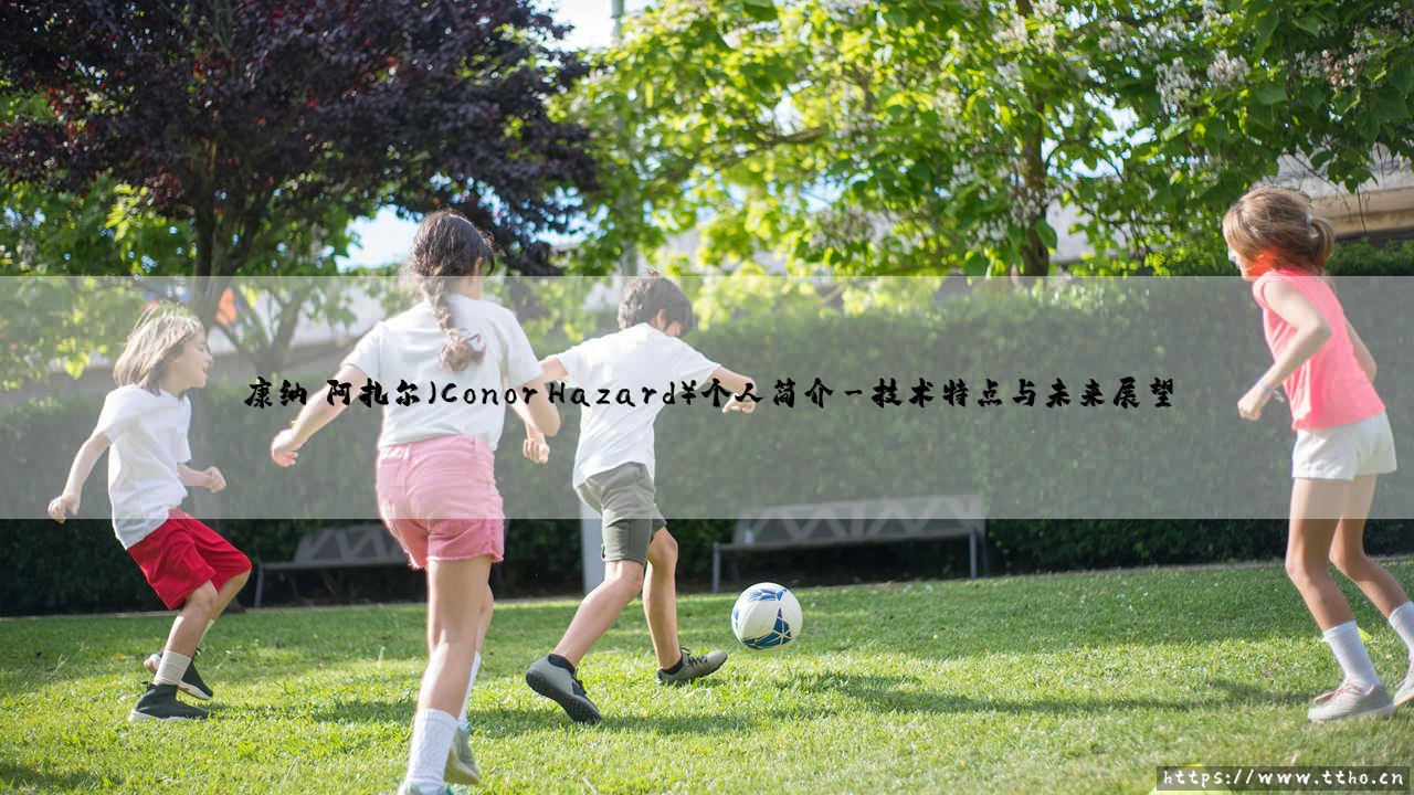 康纳·阿扎尔（Conor Hazard）个人简介——天体足球-第3张图片-天体号