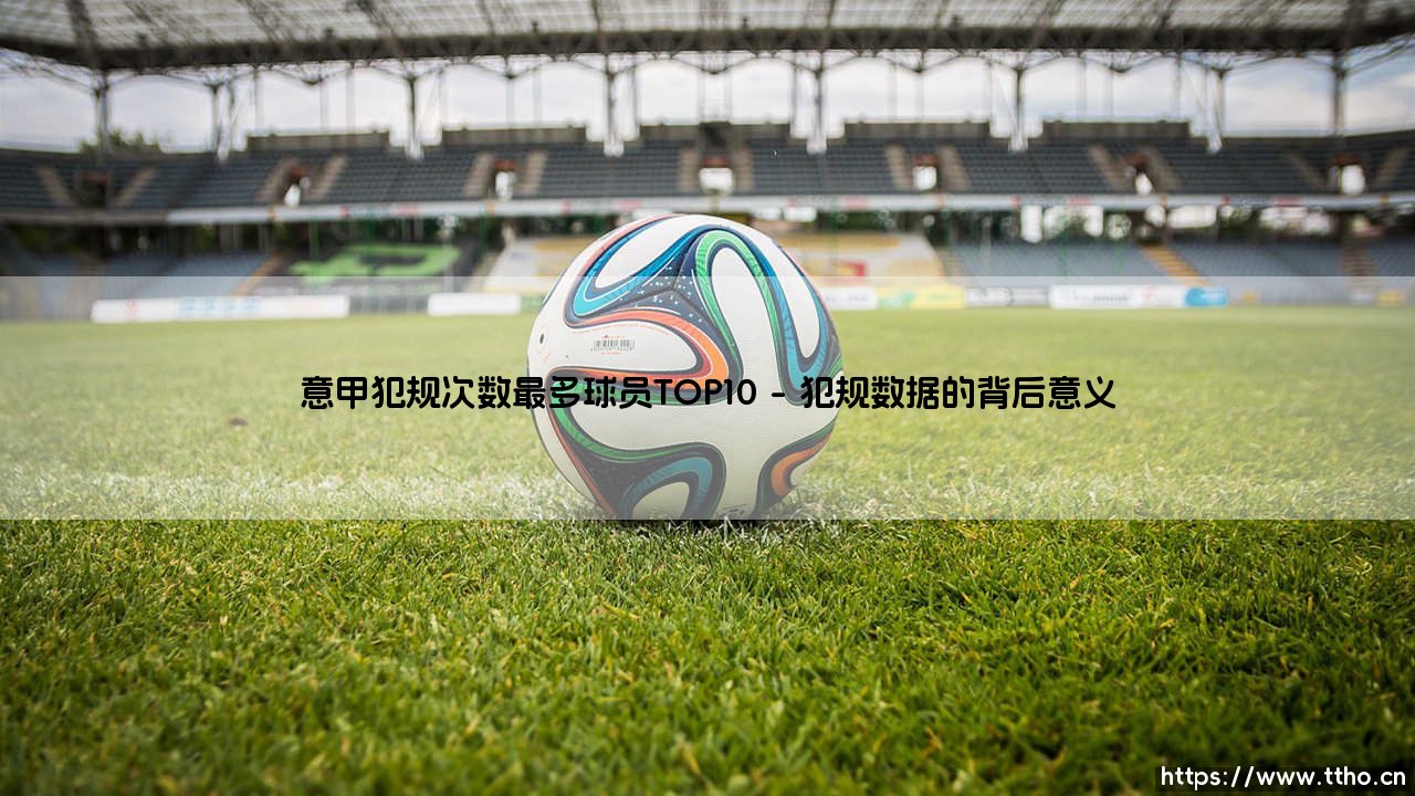 意甲犯规次数最多球员TOP10：意甲赛场上的“犯规王”究竟是谁？「意甲犯规次数最多球员TOP10」深度解析-第1张图片-天体号