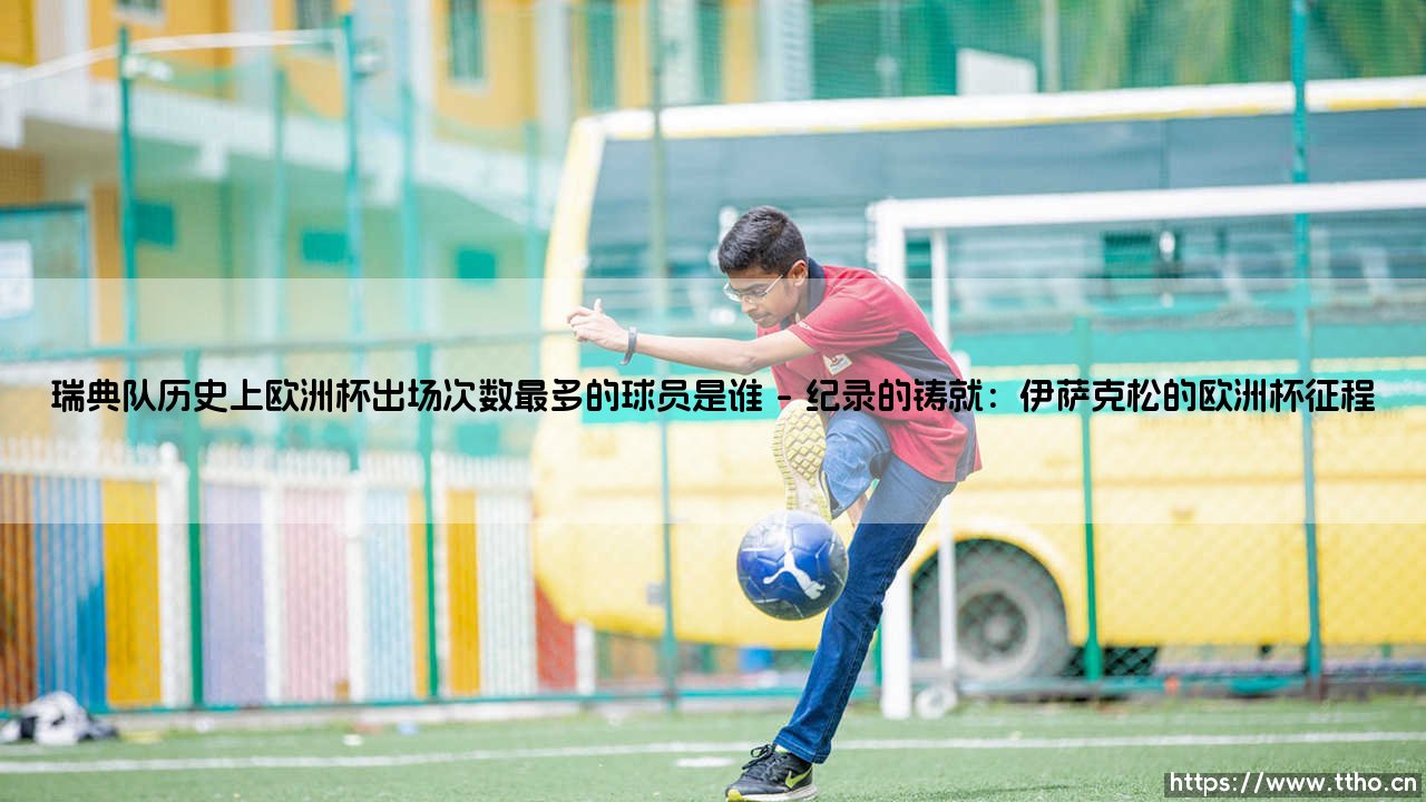瑞典队历史上欧洲杯出场次数最多的球员是谁【绿茵视界】-第1张图片-天体号