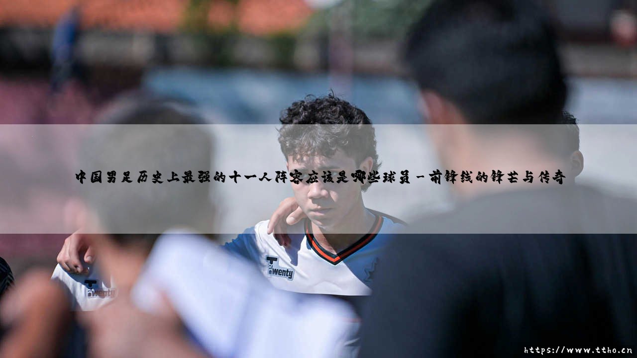 中国男足历史上最强的十一人阵容应该是哪些球员?探寻国足历史最佳十一人阵容-第3张图片-天体号 中国男足历史上最强的十一人阵容应该是哪些球员?探寻国足历史最佳十一人阵容-第3张图片-天体号