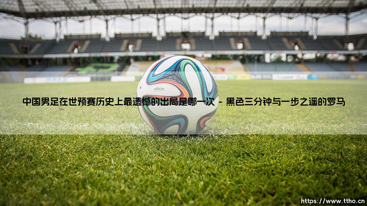 中国男足在世预赛历史上最遗憾的出局是哪一次？-第1张图片-天体号
