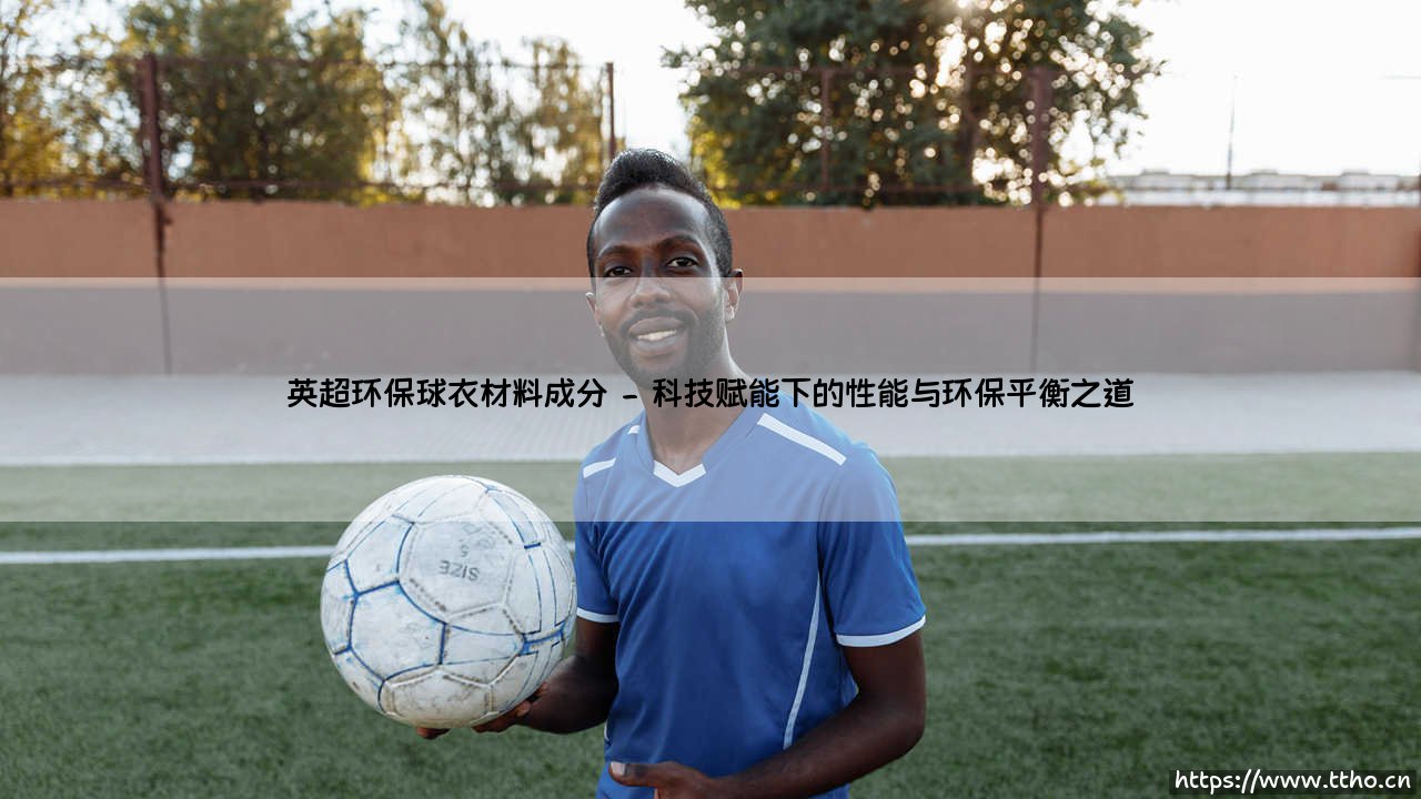 绿色赛场的新征程:英超环保球衣材料成分的深度剖析-第2张图片-天体号 绿色赛场的新征程:英超环保球衣材料成分的深度剖析-第2张图片-天体号