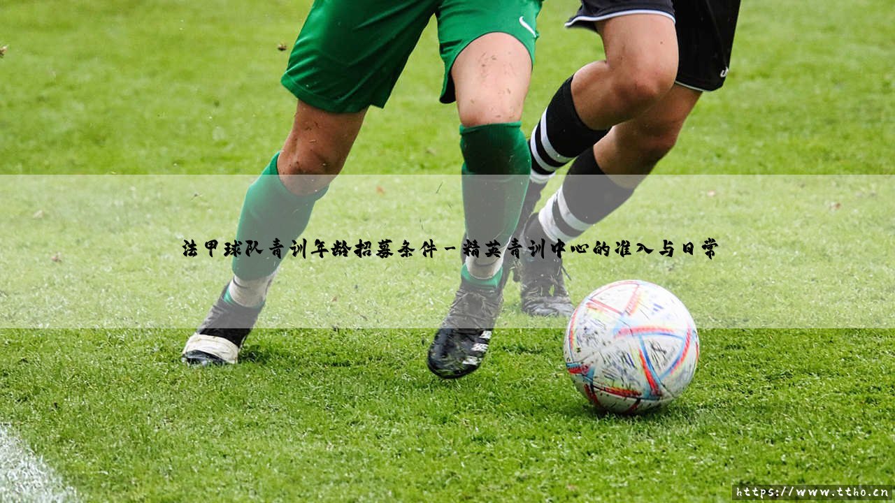 法甲球队青训年龄法甲球队青训招募条件：解码未来之星的锻造熔炉-第3张图片-天体号