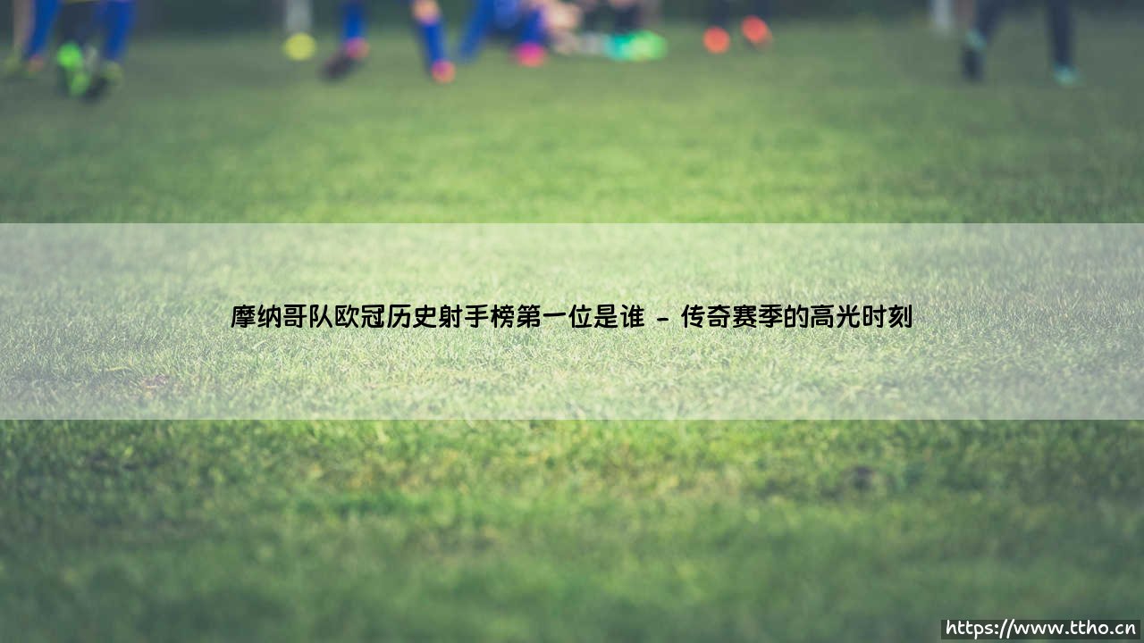 摩纳哥队欧冠历史射手榜第一位是谁?「法甲劲旅的欧战传奇,射手王究竟是何方神圣?」-第2张图片-天体号 摩纳哥队欧冠历史射手榜第一位是谁?「法甲劲旅的欧战传奇,射手王究竟是何方神圣?」-第2张图片-天体号