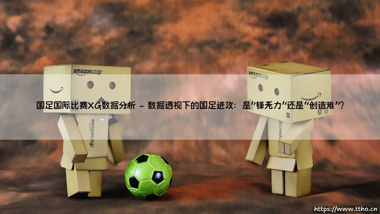 国足国际比赛XG数据分析:究竟揭示了什么?「期望进球」如何解读中国队的真实表现?-第2张图片-天体号 国足国际比赛XG数据分析:究竟揭示了什么?「期望进球」如何解读中国队的真实表现?-第2张图片-天体号