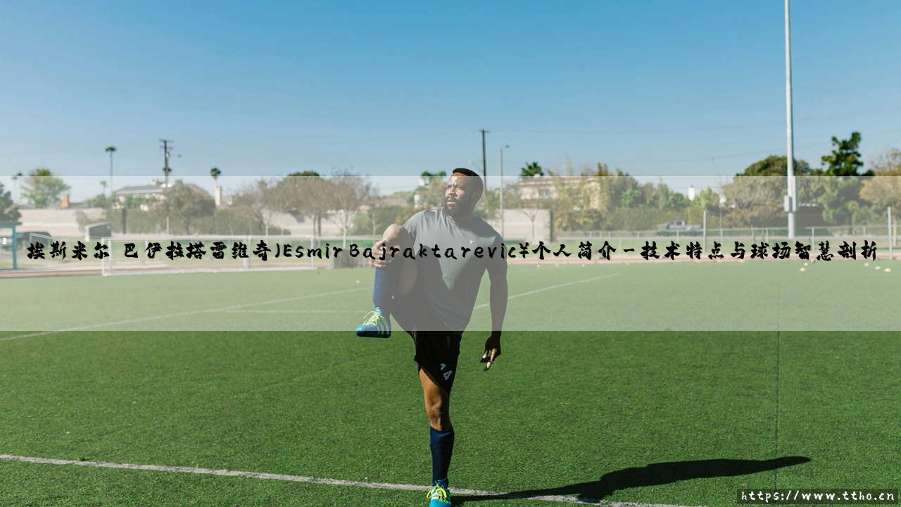 埃斯米尔·巴伊拉塔雷维奇：一位足球新星的崛起与埃斯米尔·巴伊拉塔雷维奇的成长之路-第3张图片-天体号