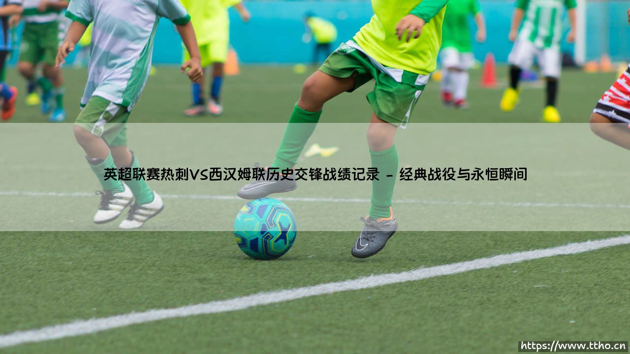 英超联赛热刺VS西汉姆联历史交锋战绩记录:北伦敦与东伦敦的百年对话-第2张图片-天体号 英超联赛热刺VS西汉姆联历史交锋战绩记录:北伦敦与东伦敦的百年对话-第2张图片-天体号