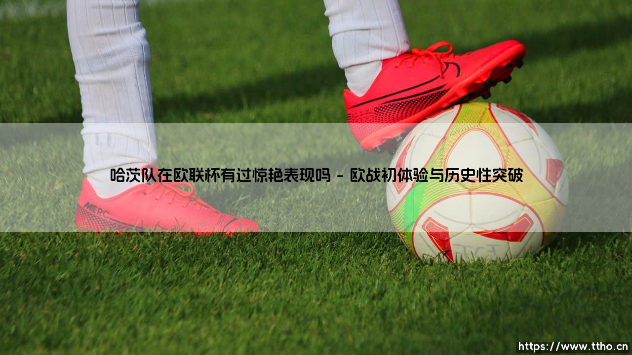 哈茨队在欧联杯有过惊艳表现吗？：探寻苏格兰老牌劲旅的欧战传奇-第1张图片-天体号