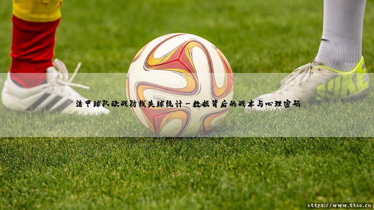法甲球队欧战防线失球统计:法国足球的盾牌,在欧洲战场有多坚固?-第3张图片-天体号 法甲球队欧战防线失球统计:法国足球的盾牌,在欧洲战场有多坚固?-第3张图片-天体号