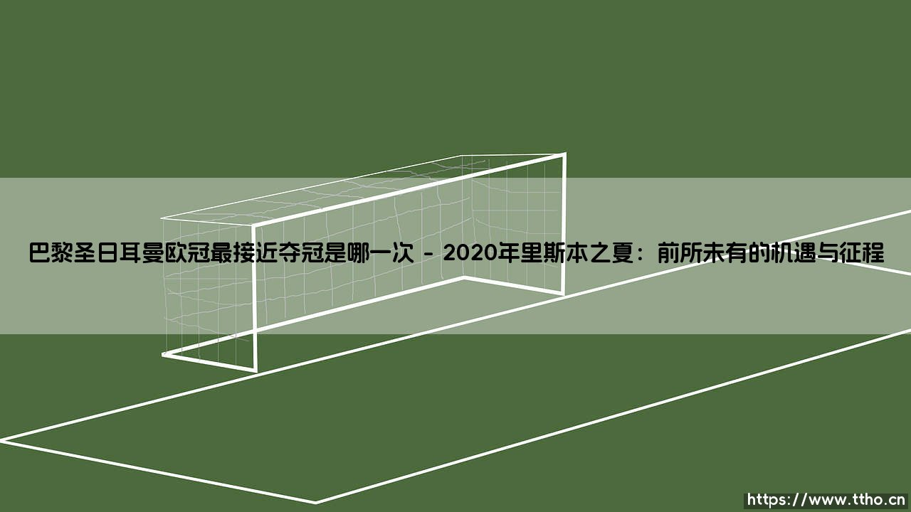 巴黎圣日耳曼欧冠最接近夺冠是哪一次?追溯那触手可及的梦想-第1张图片-天体号 巴黎圣日耳曼欧冠最接近夺冠是哪一次?追溯那触手可及的梦想-第1张图片-天体号