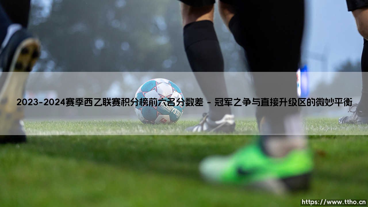 2023-2024赛季西乙联赛积分榜前六名分数差?解读「升级与附加赛」的毫厘之争-第1张图片-天体号 2023-2024赛季西乙联赛积分榜前六名分数差?解读「升级与附加赛」的毫厘之争-第1张图片-天体号