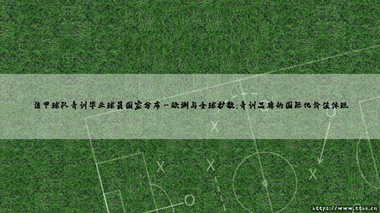 法甲球队青训毕业球员国家分布探秘-第3张图片-天体号 法甲球队青训毕业球员国家分布探秘-第3张图片-天体号