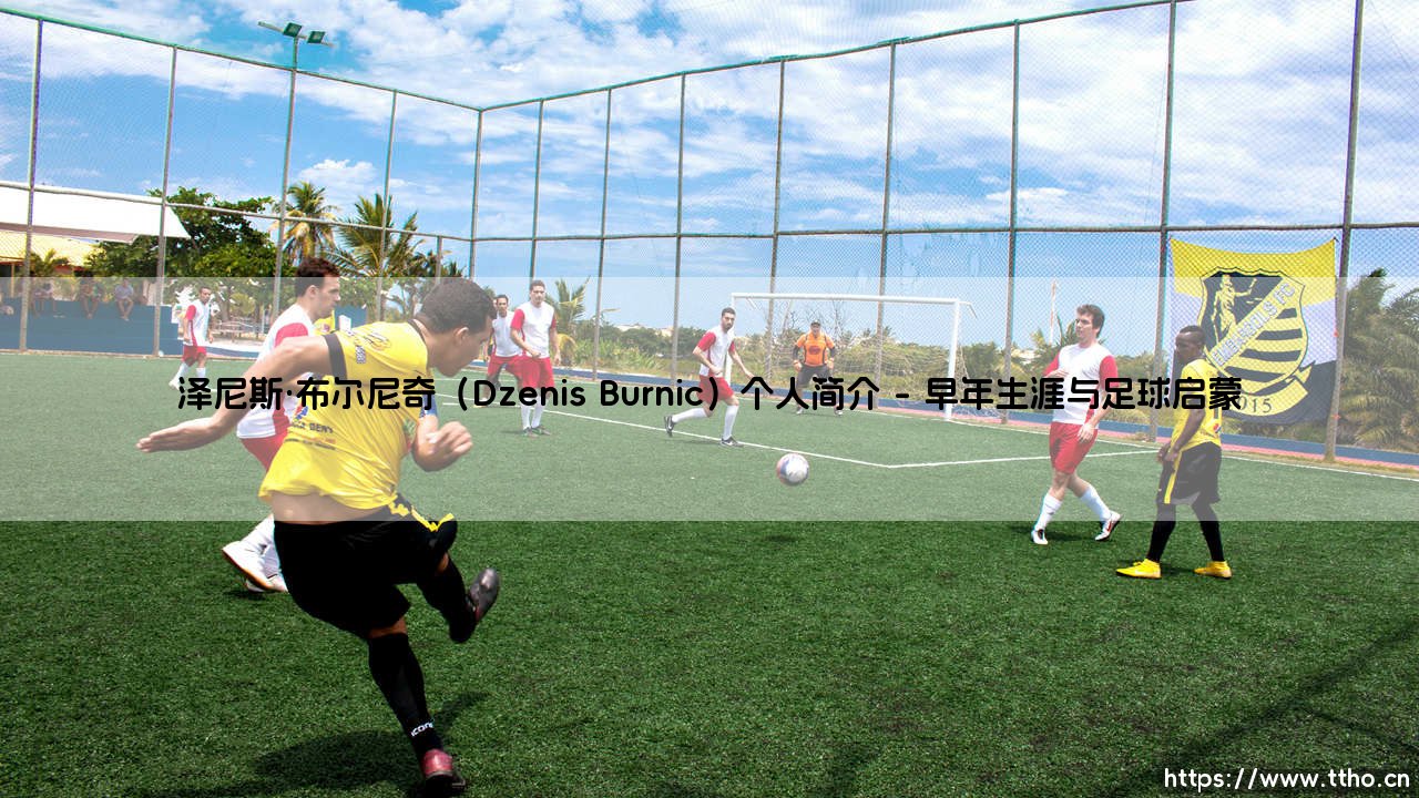 泽尼斯·布尔尼奇是谁?——深入认识足球新星「Dzenis Burnic」的成长之路-第1张图片-天体号 泽尼斯·布尔尼奇是谁?——深入认识足球新星「Dzenis Burnic」的成长之路-第1张图片-天体号