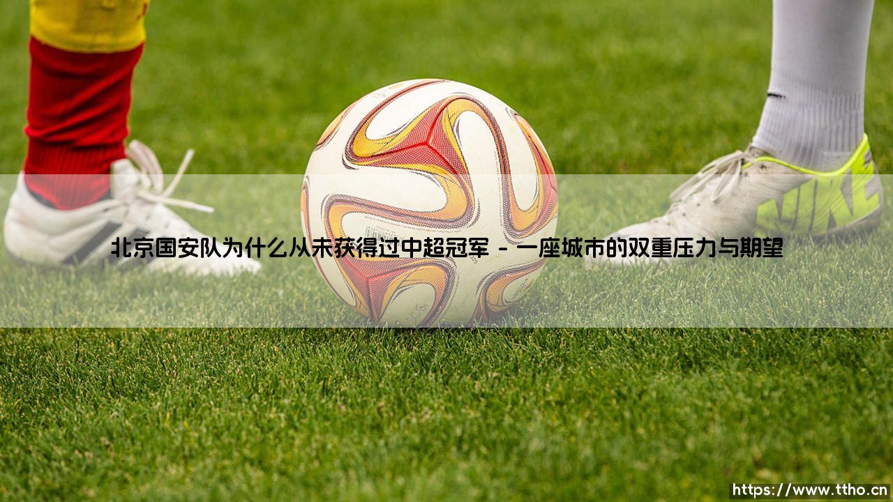 北京国安队为何从未问鼎中超冠军-第1张图片-天体号 北京国安队为何从未问鼎中超冠军-第1张图片-天体号