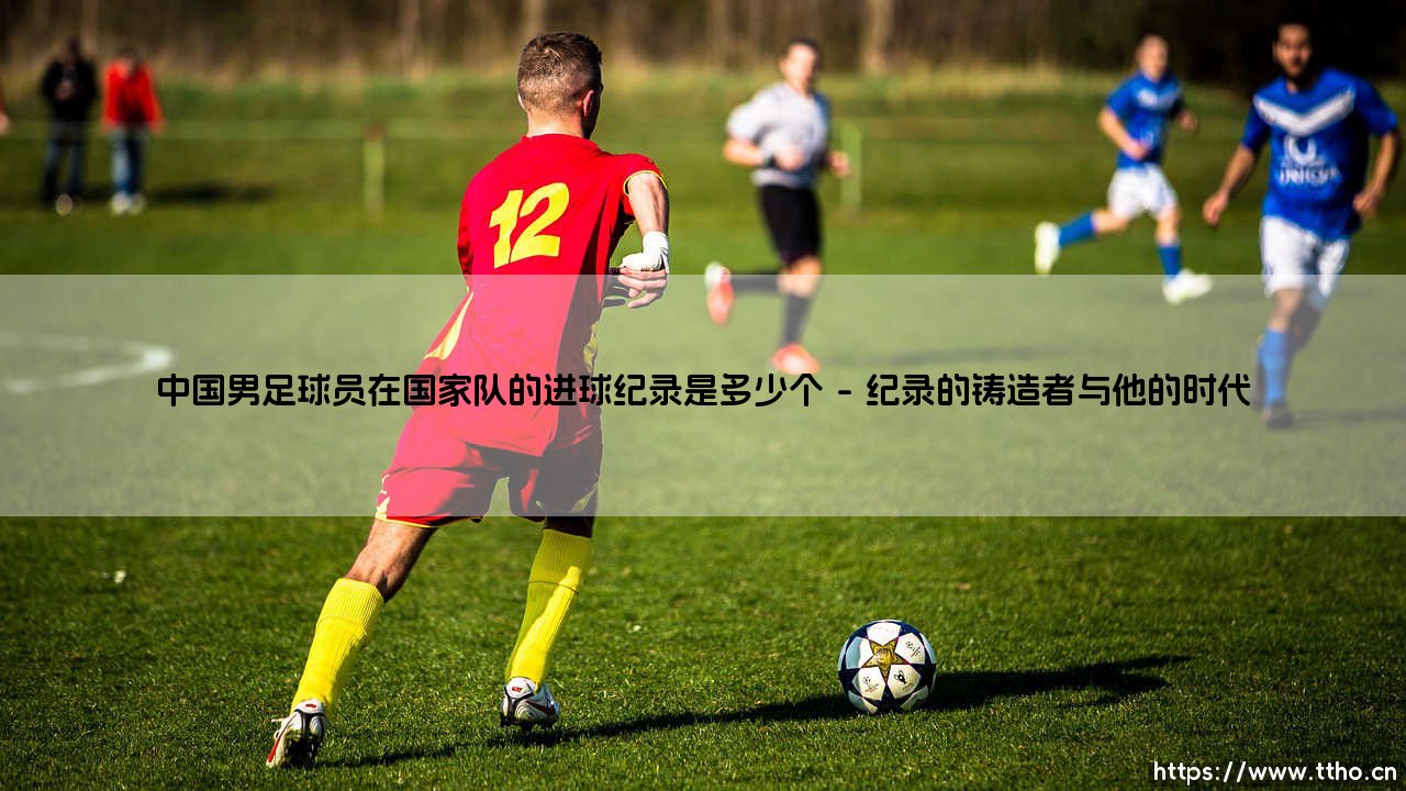 中国男足球员在国家队的进球纪录是多少个——天体足球-第1张图片-天体号 中国男足球员在国家队的进球纪录是多少个——天体足球-第1张图片-天体号