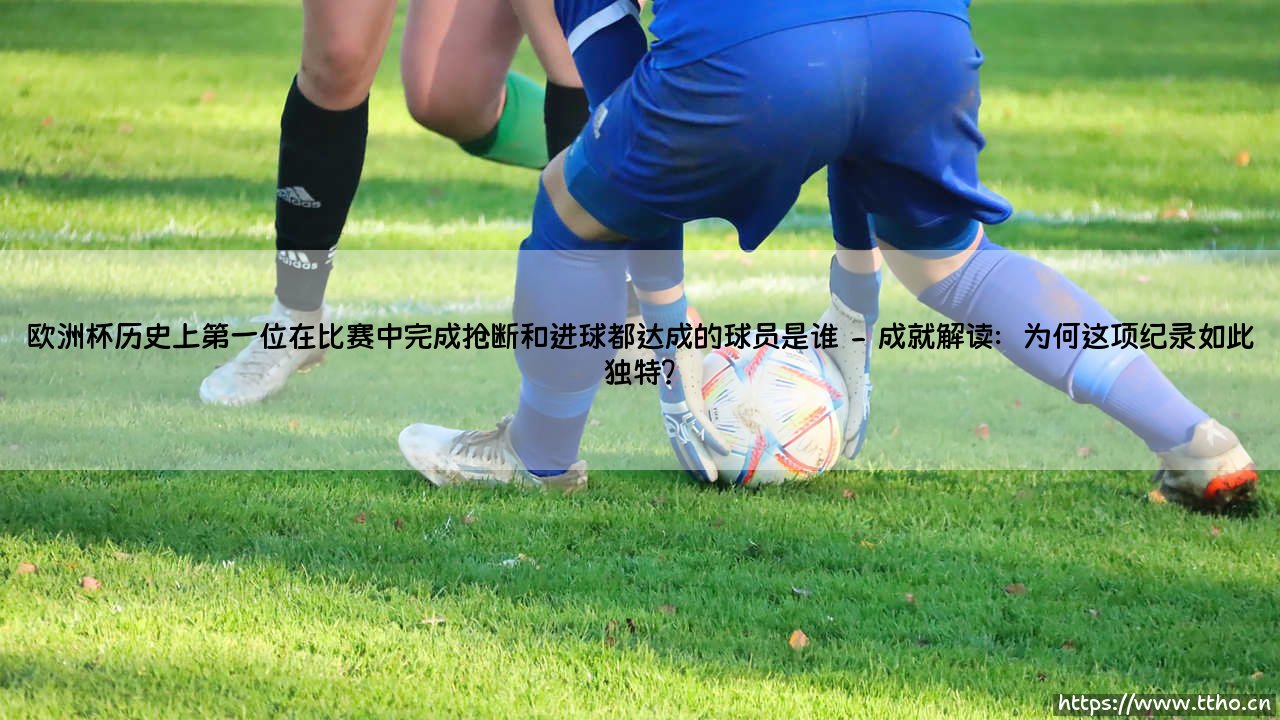 欧洲杯历史上第一位在比赛中完成抢断和进球都达成的球员是谁?-第2张图片-天体号 欧洲杯历史上第一位在比赛中完成抢断和进球都达成的球员是谁?-第2张图片-天体号